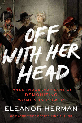 Off with Her Head: Three Thousand Years of Demonizing Women in Power