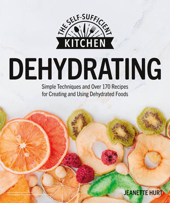 Dehydrating: Simple Techniques and Over 170 Recipes for Creating and Using Dehydrated Foods (The Self-Sufficient Kitchen)