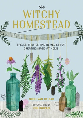 The Witchy Homestead: Spells, Rituals, and Remedies for Creating Magic at Home