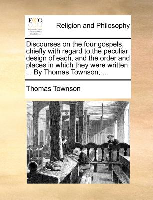 Discourses on the Four Gospels, Chiefly with Regard to the Peculiar Design of Each, and the Order and Places in Which They Were Written. ... by Thomas Townson, ...