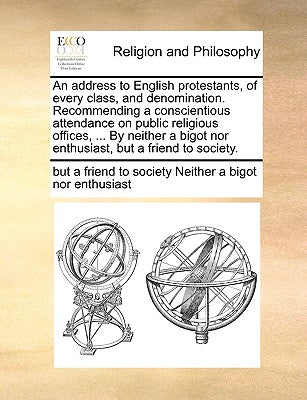 An Address to English Protestants, of Every Class, and Denomination. Recommending a Conscientious Attendance on Public Religious Offices, ... by ... Nor Enthusiast, But a Friend to Society.