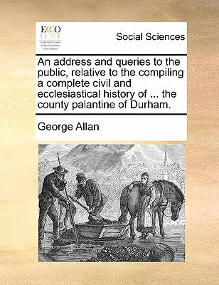 An Address and Queries to the Public, Relative to the Compiling a Complete Civil and Ecclesiastical History of ... the County Palantine of Durham.