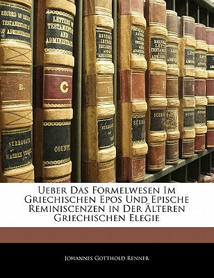 Ueber Das Formelwesen Im Griechischen Epos Und Epische Reminiscenzen in Der Alteren Griechischen Elegie (English and German Edition)