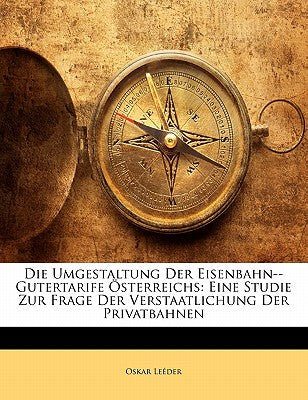 Die Umgestaltung Der Eisenbahn--Gutertarife Osterreichs: Eine Studie Zur Frage Der Verstaatlichung Der Privatbahnen (English and German Edition)