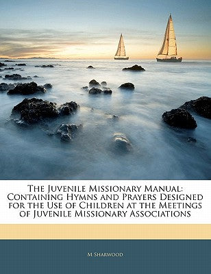 The Juvenile Missionary Manual: Containing Hymns and Prayers Designed for the Use of Children at the Meetings of Juvenile Missionary Associations