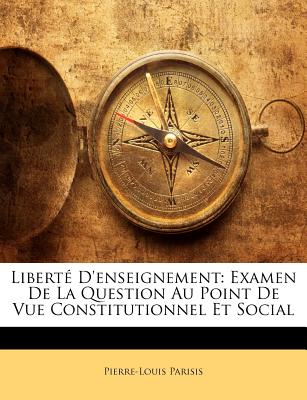 Libert D'enseignement: Examen De La Question Au Point De Vue Constitutionnel Et Social (French Edition)