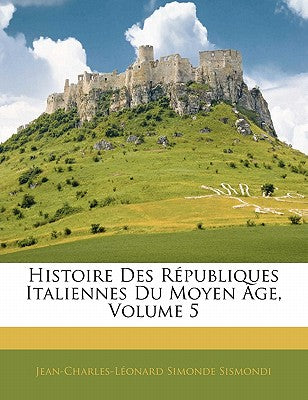 Histoire Des R Publiques Italiennes Du Moyen GE, Volume 5 (French Edition)