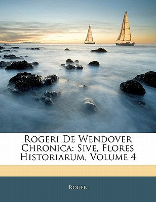 Rogeri de Wendover Chronica: Sive, Flores Historiarum, Volume 4 (Latin Edition)