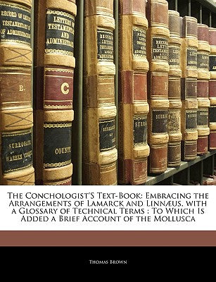 The Conchologist's Text-Book: Embracing the Arrangements of Lamarck and Linnaeus with a Glossary of Technical Terms, to Which Is Added a Brief Account of the Mollusca