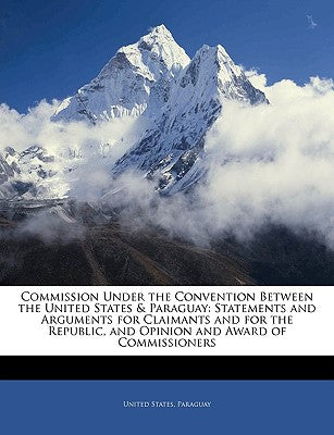 Commission Under the Convention Between the United States & Paraguay: Statements and Arguments for Claimants and for the Republic, and Opinion and Award of Commissioners