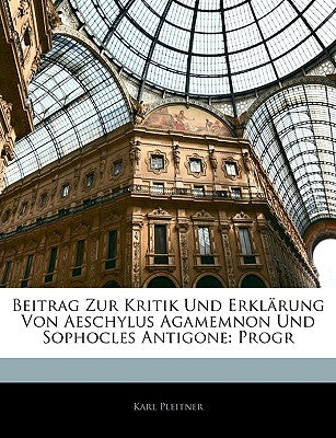 Beitrag Zur Kritik Und Erklarung Von Aeschylus Agamemnon Und Sophocles Antigone: Progr (English and German Edition)