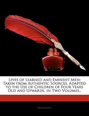 Lives of Learned and Eminent Men: Taken from Authentic Sources, Adapted to the Use of Children of Four Years Old and Upwards. in Two Volumes..