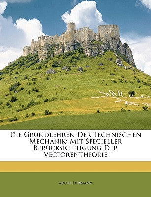 Die Grundlehren Der Technischen Mechanik: Mit Specieller Bercksichtigung Der Vectorentheorie (German Edition)