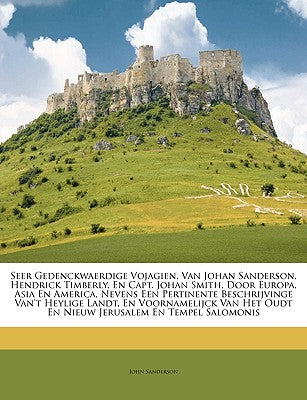 Seer Gedenckwaerdige Vojagien, Van Johan Sanderson, Hendrick Timberly, En Capt. Johan Smith, Door Europa, Asia En America, Nevens Een Pertinente ... Jerusalem En Tempel Salomonis (Dutch Edition)