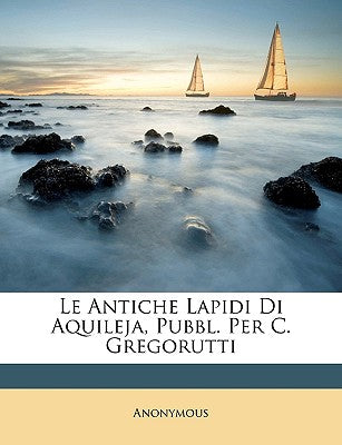 Le Antiche Lapidi Di Aquileja, Pubbl. Per C. Gregorutti (Italian Edition)