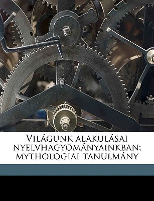 Vilagunk Alakulasai Nyelvhagyomanyainkban; Mythologiai Tanulmany (English and Hungarian Edition)