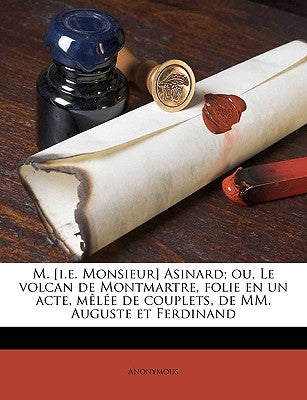 M. [i.e. Monsieur] Asinard; ou, Le volcan de Montmartre, folie en un acte, mle de couplets, de MM. Auguste et Ferdinand (French Edition)