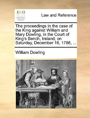 The Proceedings in the Case of the King Against William and Mary Dowling, in the Court of King's Bench, Ireland, on Saturday, December 16, 1786, ...