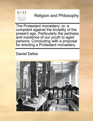 The Protestant Monastery: Or, a Complaint Against the Brutality of the Present Age. Particularly the Pertness and Insolence of Our Youth to Aged ... Proposal for Erecting a Protestant Monastery.