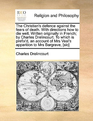 The Christian's Defence Against the Fears of Death. with Directions How to Die Well. Written Originally in French; By Charles Drelincourt. to Which Is ... Mrs Veal's Apparition to Mrs Bargrave, [Sic]