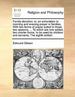 Family-Devotion: Or, an Exhortation to Morning and Evening Prayer in Families. with Two Forms of Prayer Suited to Those Two Seasons, ... to Which Are ... by Children and Servants, the Eighth Edition.