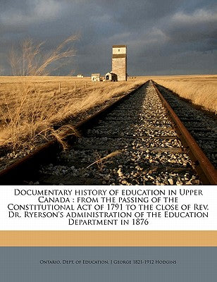 Documentary History of Education in Upper Canada: From the Passing of the Constitutional Act of 1791 to the Close of REV. Dr. Ryerson's Administration of the Education Department in 1876