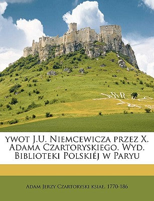 Ywot J.U. Niemcewicza Przez X. Adama Czartoryskiego. Wyd. Biblioteki Polskiej W Paryu (Czech and English Edition)