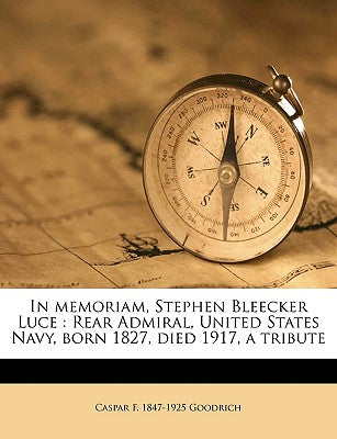 In Memoriam, Stephen Bleecker Luce: Rear Admiral, United States Navy, Born 1827, Died 1917, a Tribute