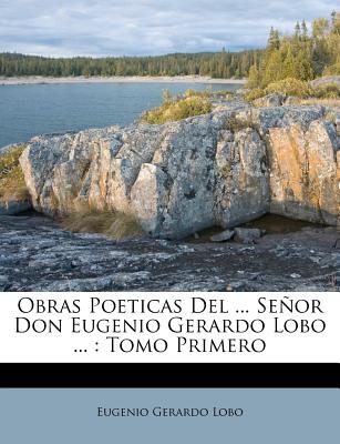 Obras Poeticas Del ... Seor Don Eugenio Gerardo Lobo ...: Tomo Primero (Spanish Edition)