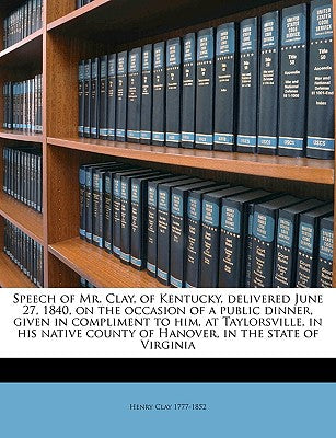 Speech of Mr. Clay, of Kentucky, Delivered June 27, 1840, on the Occasion of a Public Dinner, Given in Compliment to Him, at Taylorsville, in His Native County of Hanover, in the State of Virginia