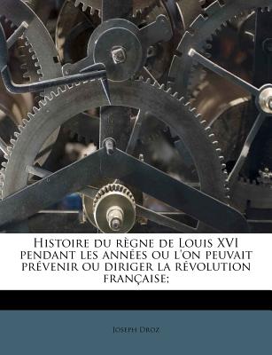 Histoire du rgne de Louis XVI pendant les annes ou l'on peuvait prvenir ou diriger la rvolution franaise; (French Edition)