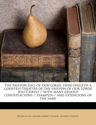 The Passyon [Sic] of Our Lorde. Here Ensueth a Goostely Treatyse of the Passyon of Our Lorde Jesu Chryst / With Many Deuout Conteplacyons / Examples / And Extencions of the Same