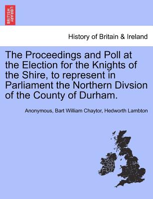 The Proceedings and Poll at the Election for the Knights of the Shire, to Represent in Parliament the Northern Divsion of the County of Durham.