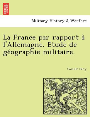 La France Par Rapport A L'Allemagne. E Tude de GE Ographie Militaire. (French Edition)