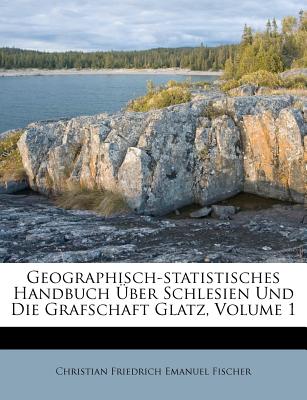 Geographisch-Statistisches Handbuch Uber Schlesien Und Die Grafschaft Glatz, Volume 1 (English and German Edition)