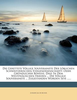 Die Gerettete Vollige Souverainete Der Loblichen Schweitzerischen Eydgenossenschafft: Oder Grundlicher Beweiss, Dass in Dem Westphalischen Frieden ... ... ... Zugestanden Worden Seye ......