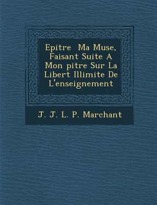 Epitre Ma Muse, Faisant Suite a Mon Pitre Sur La Libert Illimit E de L'Enseignement (French Edition)