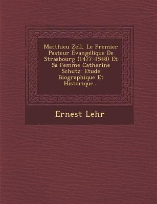 Matthieu Zell, Le Premier Pasteur Evangelique de Strasbourg (1477-1548) Et Sa Femme Catherine Schutz: Etude Biographique Et Historique... (French Edition)