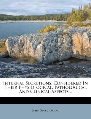 Internal Secretions: Considered in Their Physiological, Pathological and Clinical Aspects...