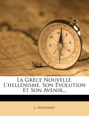 La Grce Nouvelle, l'Hellnisme, Son volution Et Son Avenir... (French Edition)