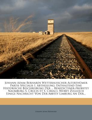 Johann Adam Berhards Wetterauischer Alterthumer Partis Specialis I. Abtheilung: Enthaltend Eine Historische Beschreibung Der ... Benedictiner-Probstey ... Nachricht Von Der Abbtey Limburg an Der...