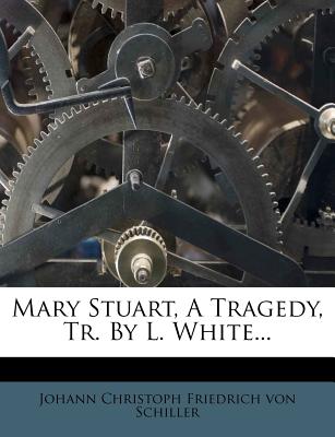 Mary Stuart, a Tragedy, Tr. by L. White...