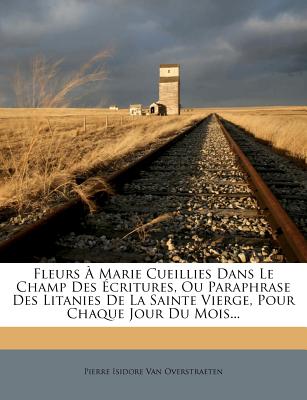 Fleurs a Marie Cueillies Dans Le Champ Des Ecritures, Ou Paraphrase Des Litanies de La Sainte Vierge, Pour Chaque Jour Du Mois... (French Edition)