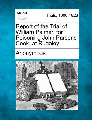 Report of the Trial of William Palmer, for Poisoning John Parsons Cook, at Rugeley