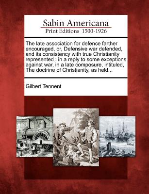 The Late Association for Defence Farther Encouraged, Or, Defensive War Defended, and Its Consistency with True Christianity Represented: In a Reply to ... the Doctrine of Christianity, as Held...