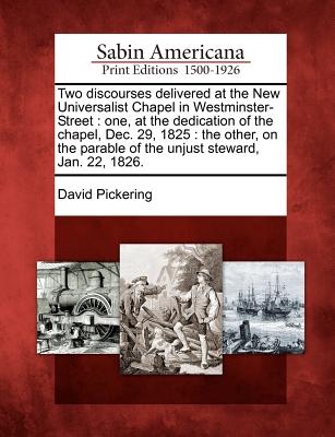 Two Discourses Delivered at the New Universalist Chapel in Westminster-Street: One, at the Dedication of the Chapel, Dec. 29, 1825: The Other, on the Parable of the Unjust Steward, Jan. 22, 1826.