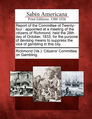 Report of the Committee of Twenty-Four: Appointed at a Meeting of the Citizens of Richmond, Held the 28th Day of October, 1833, for the Purpose of ... Suppress the Vice of Gambling in This City.