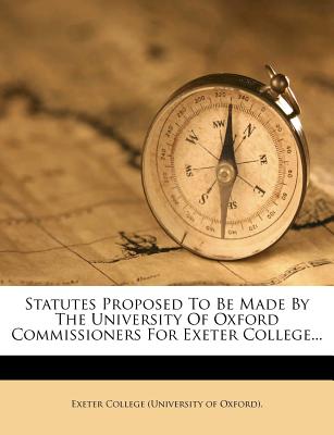 Statutes Proposed to Be Made by the University of Oxford Commissioners for Exeter College...