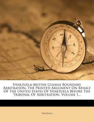 Venezuela-British Guiana Boundary Arbitration. the Printed Argument on Behalf of the United States of Venezuela Before the Tribunal of Arbitration, Volume 1...