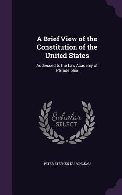 A Brief View of the Constitution of the United States: Addressed to the Law Academy of Philadelphia.